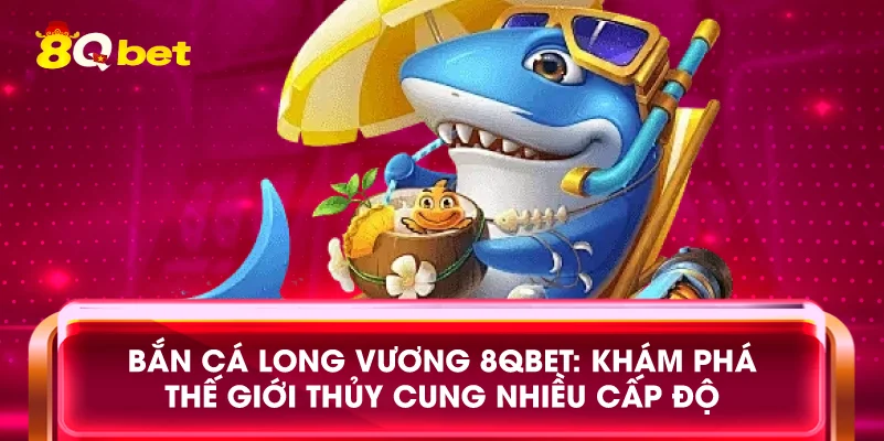 Bắn cá Long Vương 8qbet: Khám phá thế giới thủy cung nhiều cấp độ
