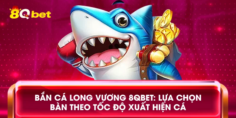Bắn cá Long Vương 8qbet: Lựa chọn bàn theo tốc độ xuất hiện cá
