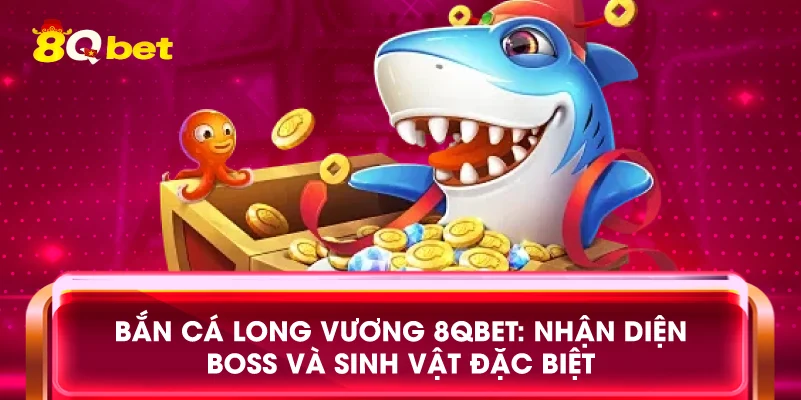 Bắn cá Long Vương 8qbet: Nhận diện boss và sinh vật đặc biệt
