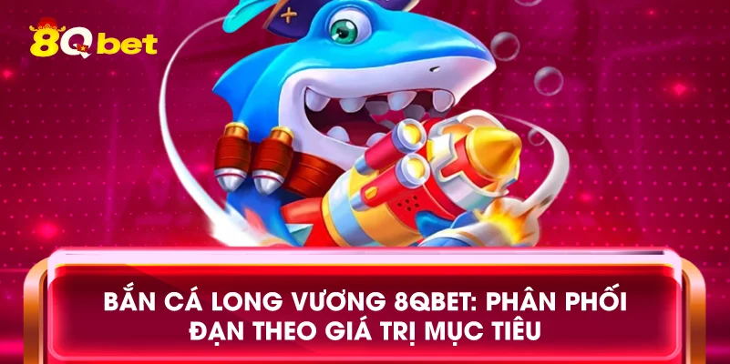 Bắn cá Long Vương 8qbet: Phân phối đạn theo giá trị mục tiêu