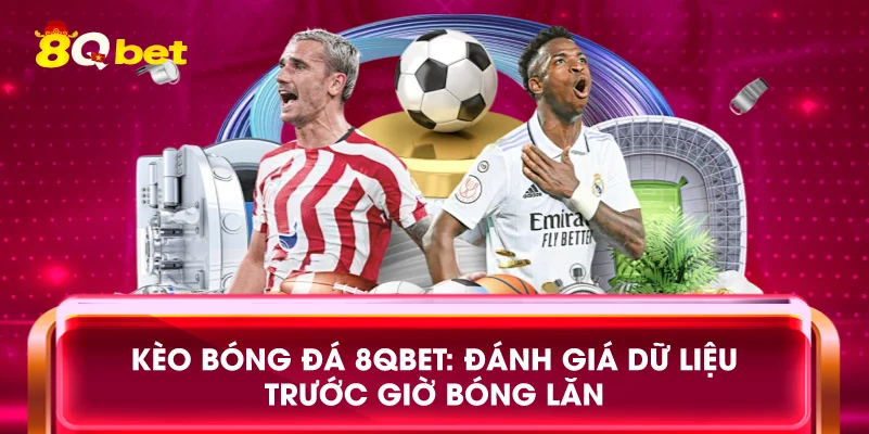 Kèo bóng đá 8qbet: Đánh giá dữ liệu trước giờ bóng lăn