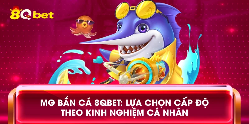 MG bắn cá 8qbet: Lựa chọn cấp độ theo kinh nghiệm cá nhân