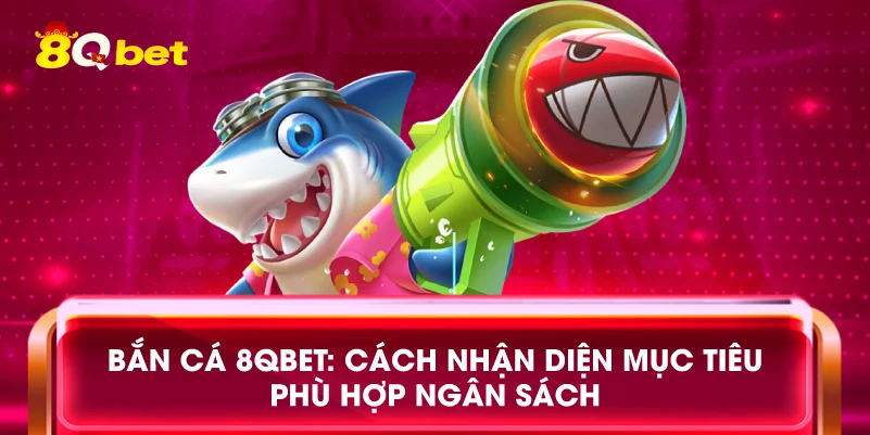 Bắn cá 8qbet: Cách nhận diện mục tiêu phù hợp ngân sách